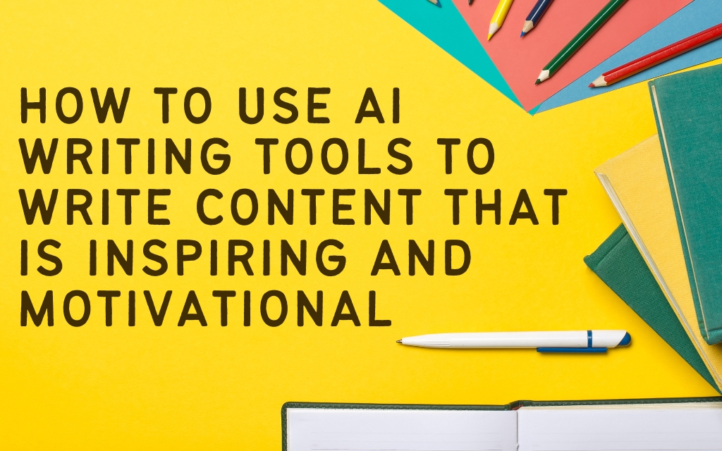 How to Use AI Writing Tools to Write Content that is Inspiring and Motivational