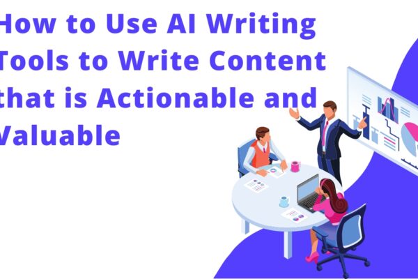 How to Use AI Writing Tools to Write Content that is Actionable and Valuable